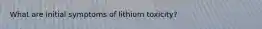 What are initial symptoms of lithium toxicity?