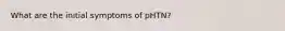 What are the initial symptoms of pHTN?