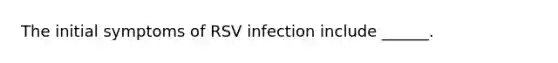 The initial symptoms of RSV infection include ______.