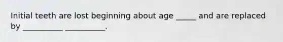 Initial teeth are lost beginning about age _____ and are replaced by __________ __________.