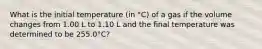 What is the initial temperature (in °C) of a gas if the volume changes from 1.00 L to 1.10 L and the final temperature was determined to be 255.0°C?