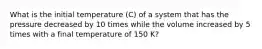 What is the initial temperature (C) of a system that has the pressure decreased by 10 times while the volume increased by 5 times with a final temperature of 150 K?