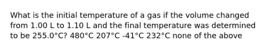 What is the initial temperature of a gas if the volume changed from 1.00 L to 1.10 L and the final temperature was determined to be 255.0°C? 480°C 207°C -41°C 232°C none of the above