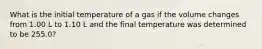 What is the initial temperature of a gas if the volume changes from 1.00 L to 1.10 L and the final temperature was determined to be 255.0?