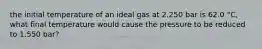 the initial temperature of an ideal gas at 2.250 bar is 62.0 °C, what final temperature would cause the pressure to be reduced to 1.550 bar?