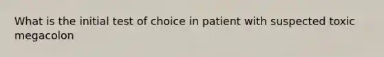 What is the initial test of choice in patient with suspected toxic megacolon