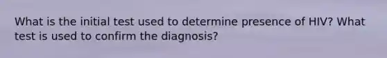 What is the initial test used to determine presence of HIV? What test is used to confirm the diagnosis?