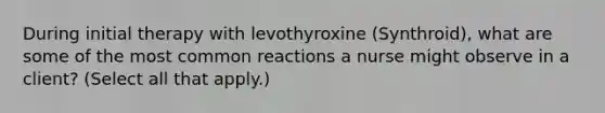 During initial therapy with levothyroxine (Synthroid), what are some of the most common reactions a nurse might observe in a client? (Select all that apply.)