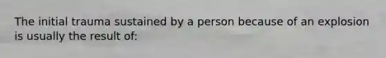 The initial trauma sustained by a person because of an explosion is usually the result of: