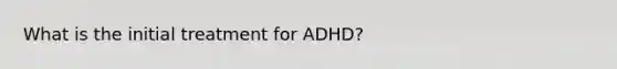 What is the initial treatment for ADHD?