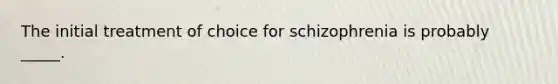 The initial treatment of choice for schizophrenia is probably _____.