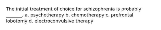 The initial treatment of choice for schizophrenia is probably _______. a. psychotherapy b. chemotherapy c. prefrontal lobotomy d. electroconvulsive therapy