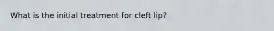 What is the initial treatment for cleft lip?