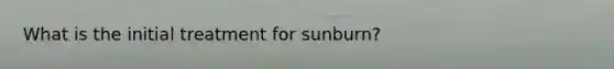 What is the initial treatment for sunburn?