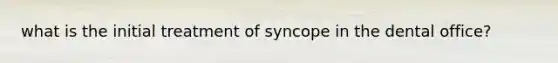 what is the initial treatment of syncope in the dental office?