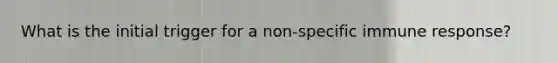 What is the initial trigger for a non-specific immune response?