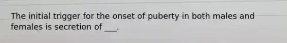 The initial trigger for the onset of puberty in both males and females is secretion of ___.