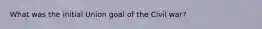 What was the initial Union goal of the Civil war?