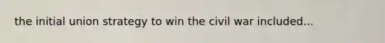 the initial union strategy to win the civil war included...