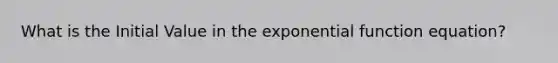 What is the Initial Value in the <a href='https://www.questionai.com/knowledge/kOCQ53yuXa-exponential-function' class='anchor-knowledge'>exponential function</a> equation?