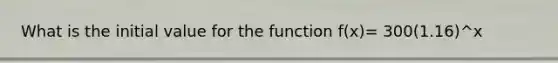 What is the initial value for the function f(x)= 300(1.16)^x