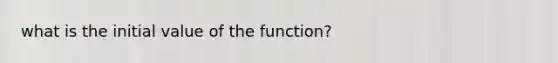 what is the initial value of the function?