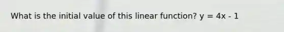 What is the initial value of this linear function? y = 4x - 1