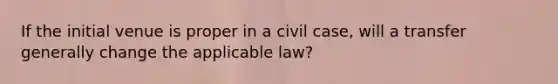 If the initial venue is proper in a civil case, will a transfer generally change the applicable law?