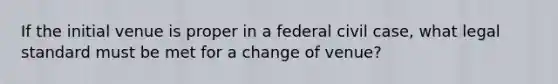 If the initial venue is proper in a federal civil case, what legal standard must be met for a change of venue?