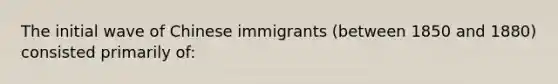 The initial wave of Chinese immigrants (between 1850 and 1880) consisted primarily of: