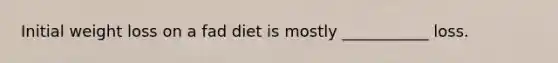 Initial weight loss on a fad diet is mostly ___________ loss.
