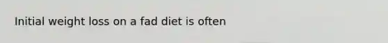 Initial weight loss on a fad diet is often