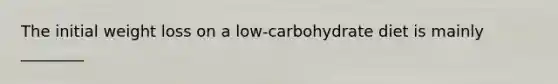 The initial weight loss on a low-carbohydrate diet is mainly ________