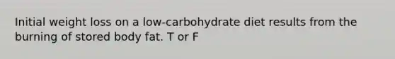 Initial weight loss on a low-carbohydrate diet results from the burning of stored body fat. T or F