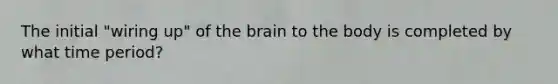 The initial "wiring up" of the brain to the body is completed by what time period?