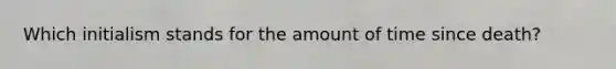 Which initialism stands for the amount of time since death?