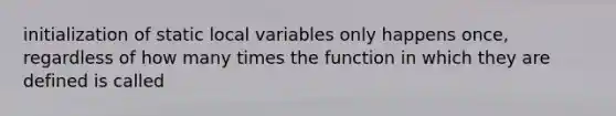 initialization of static local variables only happens once, regardless of how many times the function in which they are defined is called