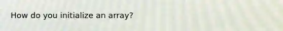 How do you initialize an array?