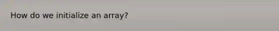 How do we initialize an array?