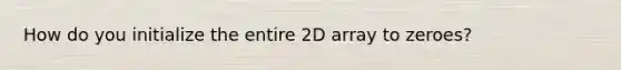 How do you initialize the entire 2D array to zeroes?