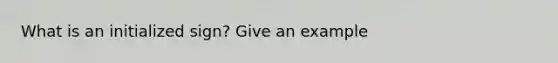 What is an initialized sign? Give an example
