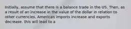 Initially, assume that there is a balance trade in the US. Then, as a result of an increase in the value of the dollar in relation to other currencies, American imports increase and exports decrease. this will lead to a