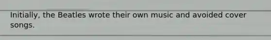 Initially, the Beatles wrote their own music and avoided cover songs.