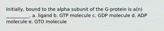 Initially, bound to the alpha subunit of the G-protein is a(n) __________. a. ligand b. GTP molecule c. GDP molecule d. ADP molecule e. GTO molecule