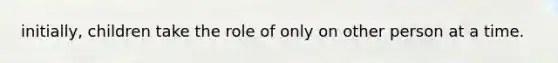 initially, children take the role of only on other person at a time.