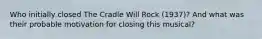 Who initially closed The Cradle Will Rock (1937)? And what was their probable motivation for closing this musical?