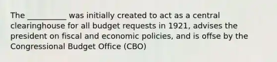 The __________ was initially created to act as a central clearinghouse for all budget requests in 1921, advises the president on fiscal and economic policies, and is offse by the Congressional Budget Office (CBO)