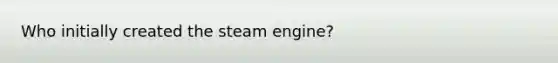 Who initially created the steam engine?