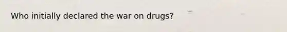 Who initially declared the war on drugs?