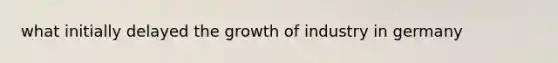 what initially delayed the growth of industry in germany